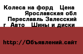 Колеса на форд › Цена ­ 17 500 - Ярославская обл., Переславль-Залесский г. Авто » Шины и диски   